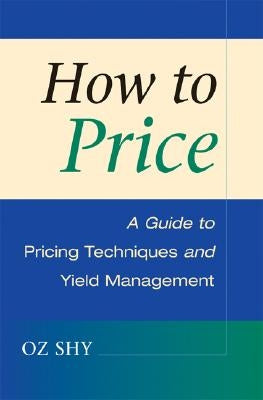 How to Price: A Guide to Pricing Techniques and Yield Management by Shy, Oz
