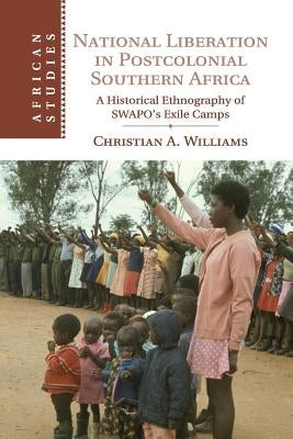 National Liberation in Postcolonial Southern Africa: A Historical Ethnography of Swapo's Exile Camps by Williams, Christian A.