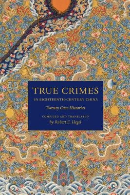 True Crimes in Eighteenth-Century China: Twenty Case Histories by Hegel, Robert E.