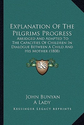 Explanation of the Pilgrims Progress: Abridged and Adapted to the Capacities of Children in Dialogabridged and Adapted to the Capacities of Children i by Bunyan, John, Jr.