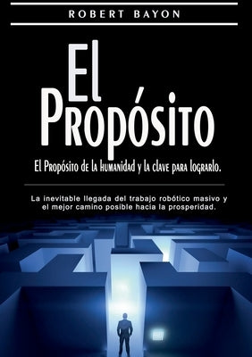 El Propósito: el propósito de la humanidad y la clave para lograrlo: La inevitable llegada del trabajo robótico masivo y el mejor ca by Bayon, Robert