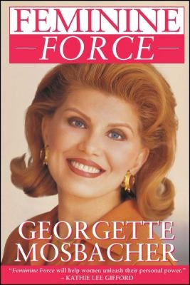 Feminine Force: Release the Power Within You to Create the Life You Deserve by Mosbacher, Georgette