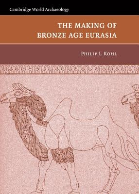 The Making of Bronze Age Eurasia by Kohl, Philip L.