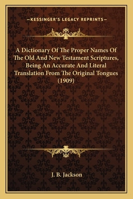 A Dictionary of the Proper Names of the Old and New Testament Scriptures, Being an Accurate and Literal Translation from the Original Tongues (1909) by Jackson, J. B.