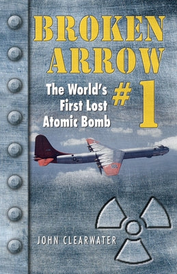 Broken Arrow No.1: The World's First Lost Atomic Bomb by Clearwater, John M.
