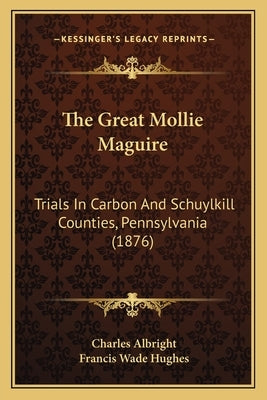The Great Mollie Maguire: Trials In Carbon And Schuylkill Counties, Pennsylvania (1876) by Albright, Charles