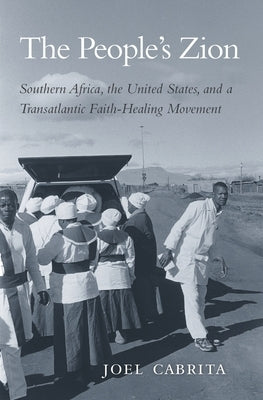 The People's Zion: Southern Africa, the United States, and a Transatlantic Faith-Healing Movement by Cabrita, Joel