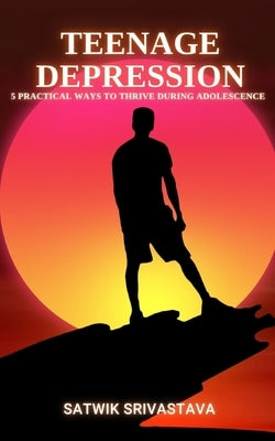 Teenage Depression: 5 Practical Ways to Thrive during Adolescence by Srivastava, Satwik