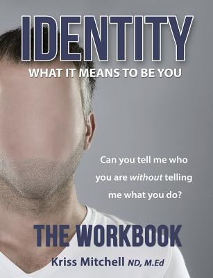 Identity: What It Means To Be You - The Workbook: Can You Tell Me Who You Are Without Telling Me What You Do? by Mitchell, Kriss