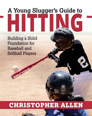 A Young Slugger's Guide to Hitting: Building a Solid Foundation for Baseball and Softball Players by Allen, Christopher