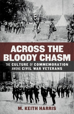 Across the Bloody Chasm: The Culture of Commemoration Among Civil War Veterans by Harris, M. Keith