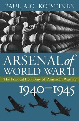 Arsenal of World War II: The Political Economy of American Warfare, 1940-1945 by Koistinen, Paul a. C.