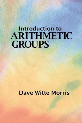 Introduction to Arithmetic Groups by Morris, Dave Witte