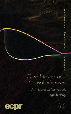 Case Studies and Causal Inference: An Integrative Framework by Rohlfing, I.
