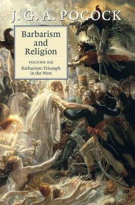 Barbarism and Religion: Volume 6, Barbarism: Triumph in the West by Pocock, J. G. a.