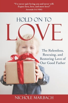 Hold On to Love: The Relentless, Rescuing, Restoring Love of Our Good Father by Marbach, Nichole