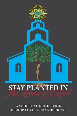 Stay Planted in the House of God: A Spiritual Guide Book by Chandler, Bishop Lovell, Sr.