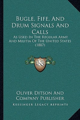 Bugle, Fife, And Drum Signals And Calls: As Used In The Regular Army And Militia Of The United States (1887) by Oliver Ditson and Company Publisher