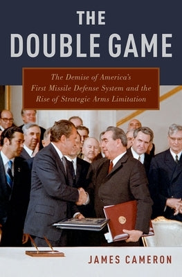 The Double Game: The Demise of America's First Missile Defense System and the Rise of Strategic Arms Limitation by Cameron, James