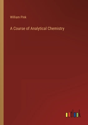 A Course of Analytical Chemistry by Pink, William