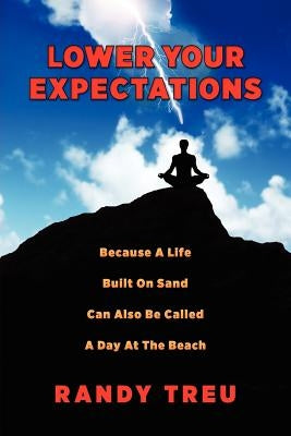 Lower Your Expectations: Because A Life Built On Sand Can Also Be Called A Day At The Beach by Treu, Randy