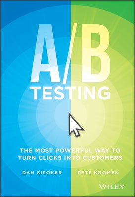 A/B Testing: The Most Powerful Way to Turn Clicks Into Customers by Siroker, Dan