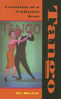Tango: Creation of a Cultural Icon by Baim, Jo