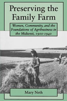 Preserving the Family Farm: Women, Community, and the Foundations of Agribusiness in the Midwest, 1900-1940 by Neth, Mary C.