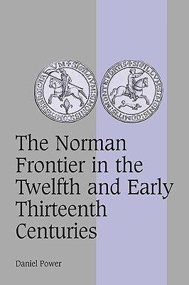 The Norman Frontier in the Twelfth and Early Thirteenth Centuries by Power, Daniel