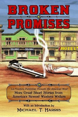 Broken Promises: La Frontera Publishing Presents the American West, More Great Short Stories from America's Newest Western Writers by Harris, Michael T.