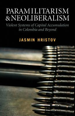 Paramilitarism and Neoliberalism: Violent Systems of Capital Accumulation in Colombia and Beyond by Hristov, Jasmin
