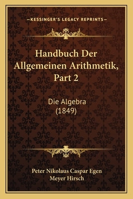 Handbuch Der Allgemeinen Arithmetik, Part 2: Die Algebra (1849) by Egen, Peter Nikolaus