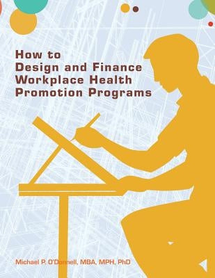 How to Design and Finance Workplace Health Promotion Programs by O'Donnell, Mba Mph Phd Michael P.
