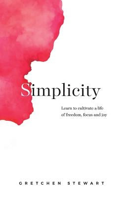 Simplicity: Cultivate a Life of Freedom, Focus and Joy. by Stewart, Gretchen