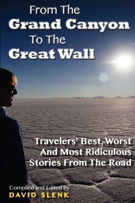 From The Grand Canyon To The Great Wall: Travelers' Best, Worst And Most Ridiculous Stories From The Road by Slenk, David John