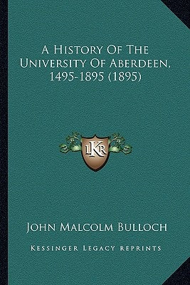 A History Of The University Of Aberdeen, 1495-1895 (1895) by Bulloch, John Malcolm