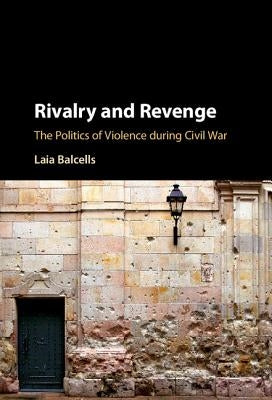 Rivalry and Revenge: The Politics of Violence During Civil War by Balcells, Laia