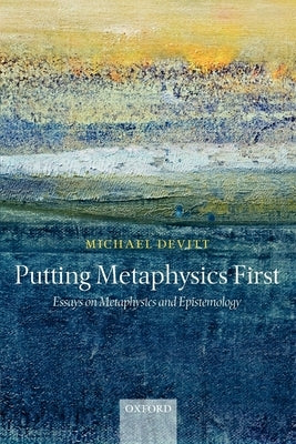 Putting Metaphysics First: Essays on Metaphysics and Epistemology by Devitt, Michael