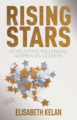 Rising Stars: Developing Millennial Women as Leaders by Kelan, Elisabeth