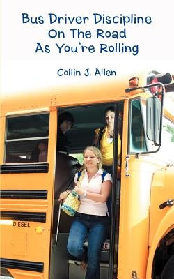 Bus Driver Discipline on the Road as You're Rolling by Allen, Collin J.