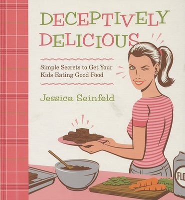 Deceptively Delicious: Simple Secrets to Get Your Kids Eating Good Food by Seinfeld, Jessica