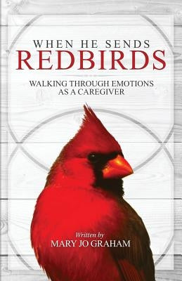 When He Sends Redbirds: Walking Through Emotions As a Caregiver by Graham, Mary Jo