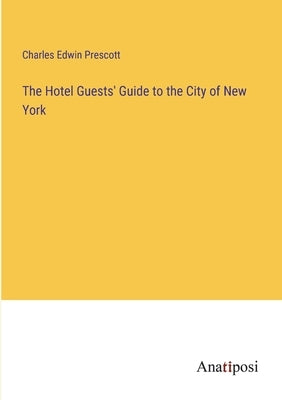 The Hotel Guests' Guide to the City of New York by Prescott, Charles Edwin