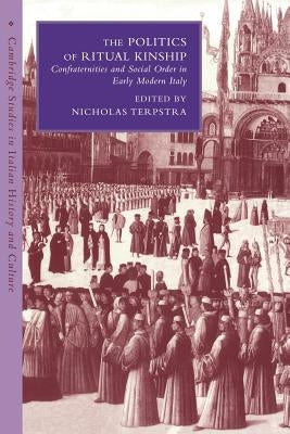 The Politics of Ritual Kinship: Confraternities and Social Order in Early Modern Italy by Terpstra, Nicholas