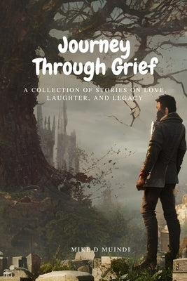 Journey Through Grief: A Collection of Stories on grief, Love, Laughter, and Legacy by Muindi, Mike D.