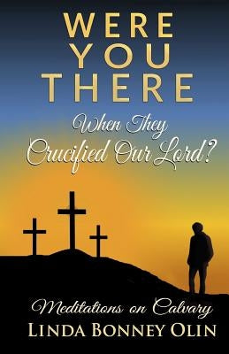 Were You There When They Crucified Our Lord?: Meditations on Calvary by Olin, Linda Bonney