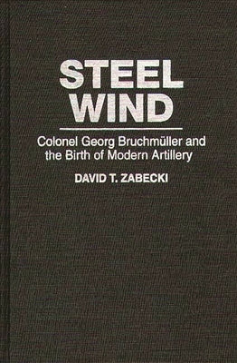 Steel Wind: Colonel Georg Bruchmuller and the Birth of Modern Artillery by Zabecki, David T.