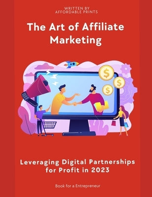 The Art of Affiliate Marketing in 2023: Leveraging Digital Partnerships for Profit by Prints, Affordable