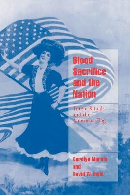 Blood Sacrifice and the Nation: Totem Rituals and the American Flag by Marvin, Carolyn