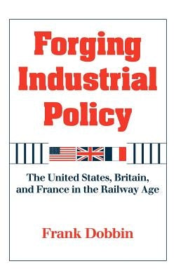 Forging Industrial Policy: The United States, Britain, and France in the Railway Age by Dobbin, Frank
